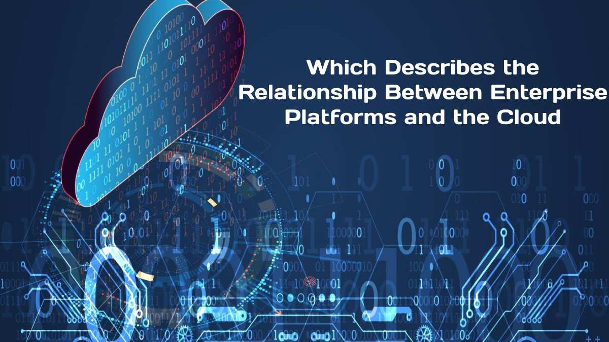 Which Describes the Relationship Between Enterprise Platforms and the Cloud?